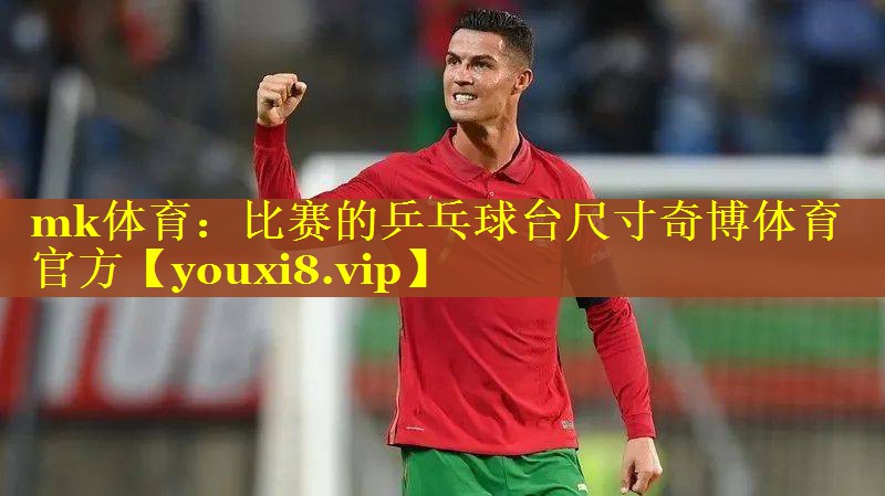 mk体育：比赛的乒乓球台尺寸奇博体育官方