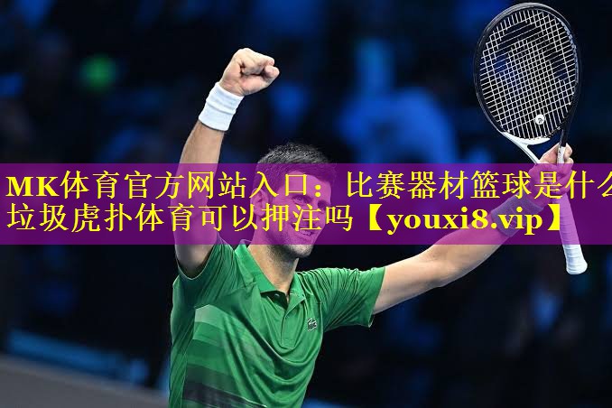 MK体育官方网站入口：比赛器材篮球是什么垃圾虎扑体育可以押注吗