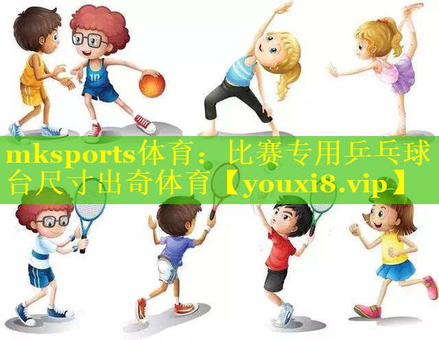 mksports体育：比赛专用乒乓球台尺寸出奇体育