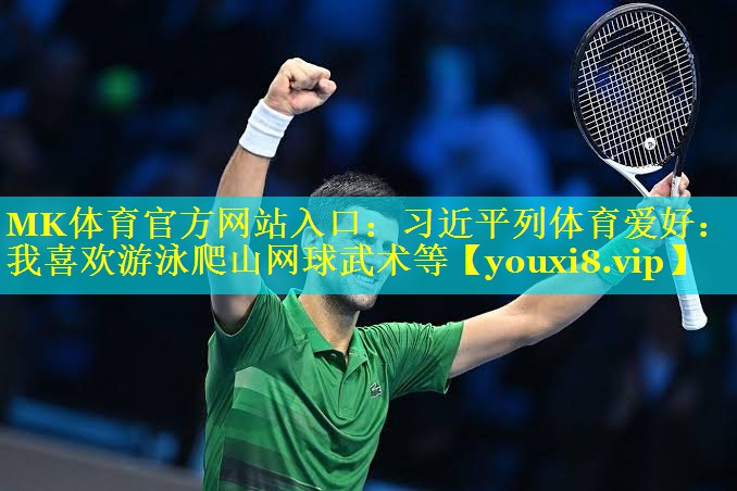 MK体育官方网站入口：习近平列体育爱好：我喜欢游泳爬山网球武术等