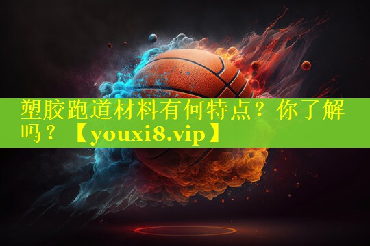 塑胶跑道材料有何特点？你了解吗？